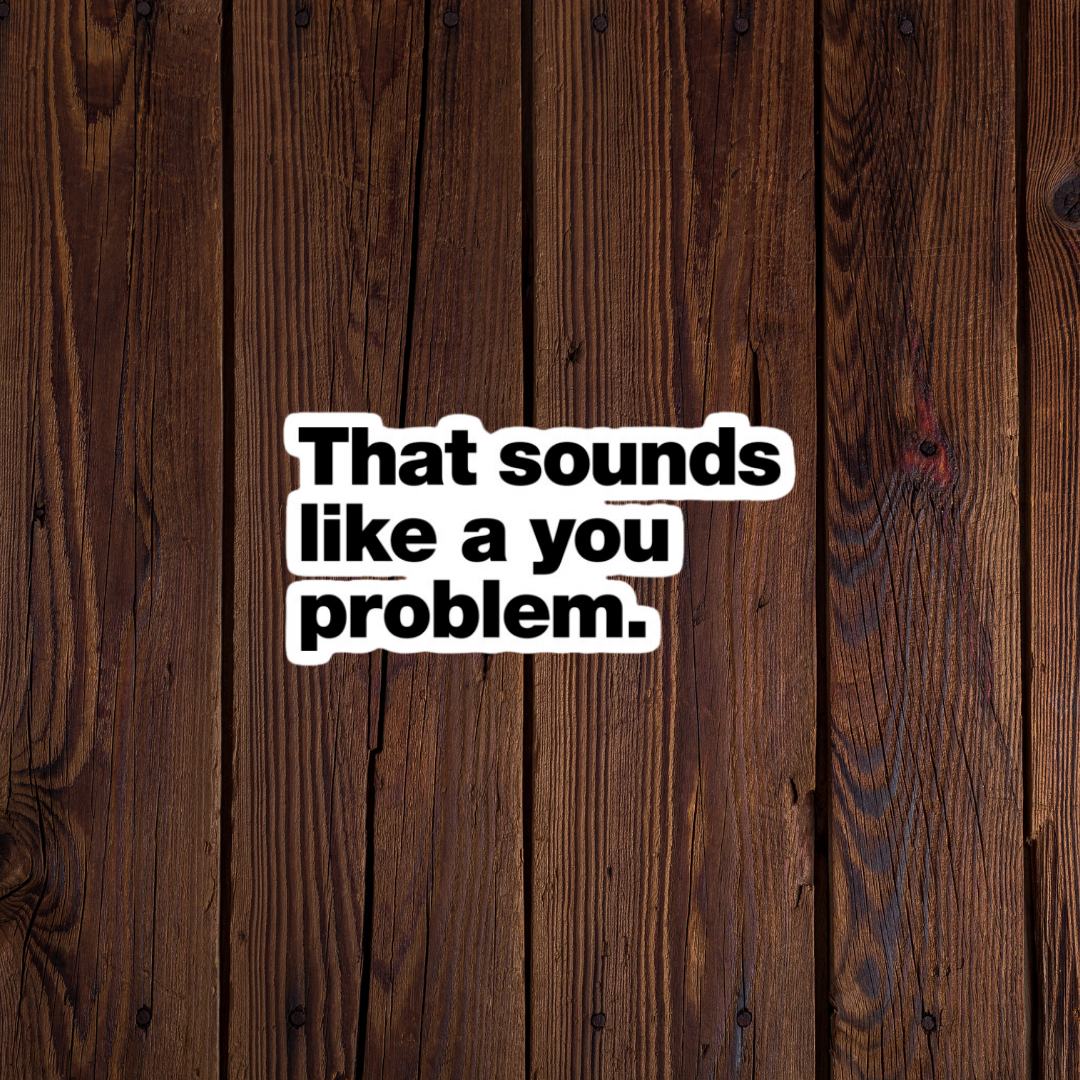 That sounds like a you problem sticker