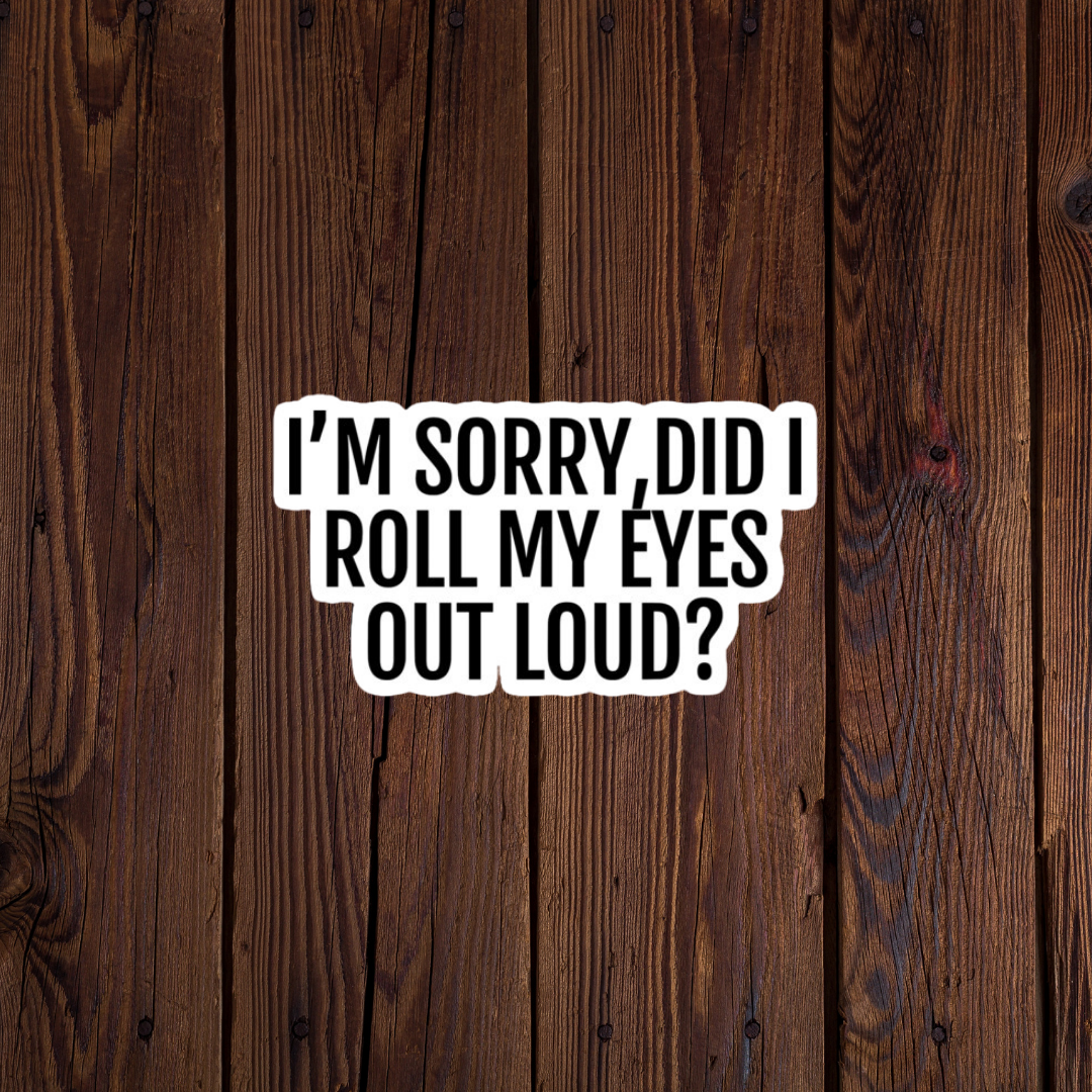 I'm Sorry did I roll my eyes out loud sticker?