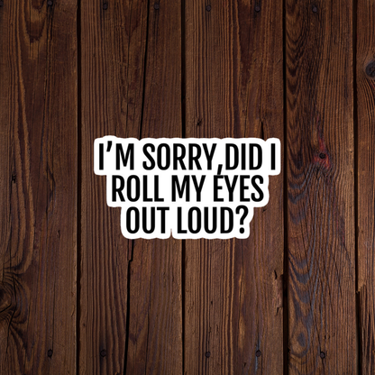 I'm Sorry did I roll my eyes out loud sticker?